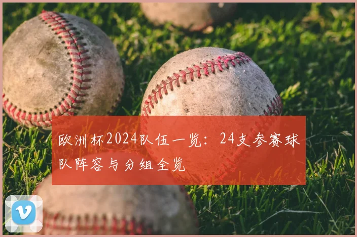 欧洲杯2024队伍一览:24支参赛球队阵容与分组全览