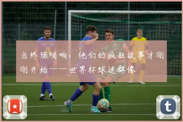 当终场哨响,他们的疯狂故事才刚刚开始——世界杯球迷群像