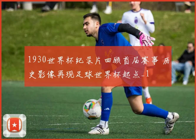 1930世界杯纪录片回顾首届赛事 历史影像再现足球世界杯起点_1
