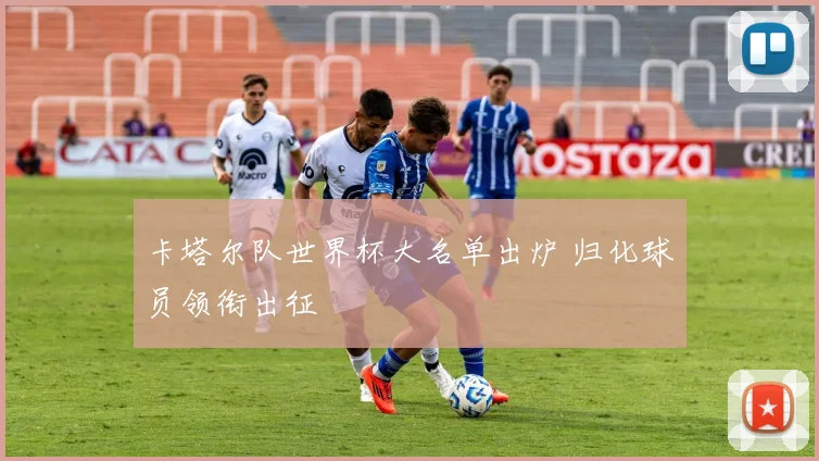 卡塔尔队世界杯大名单出炉 归化球员领衔出征