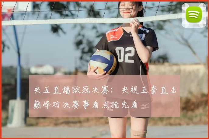 央五直播欧冠决赛:央视五套直击巅峰对决赛事看点抢先看