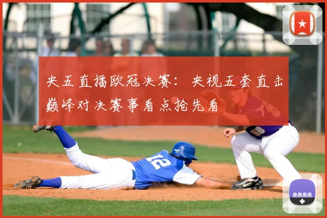 央五直播欧冠决赛:央视五套直击巅峰对决赛事看点抢先看