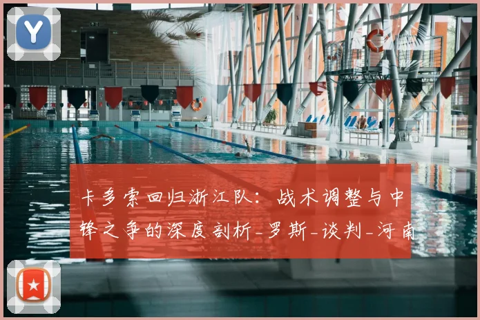 卡多索回归浙江队:战术调整与中锋之争的深度剖析_罗斯_谈判_河南队