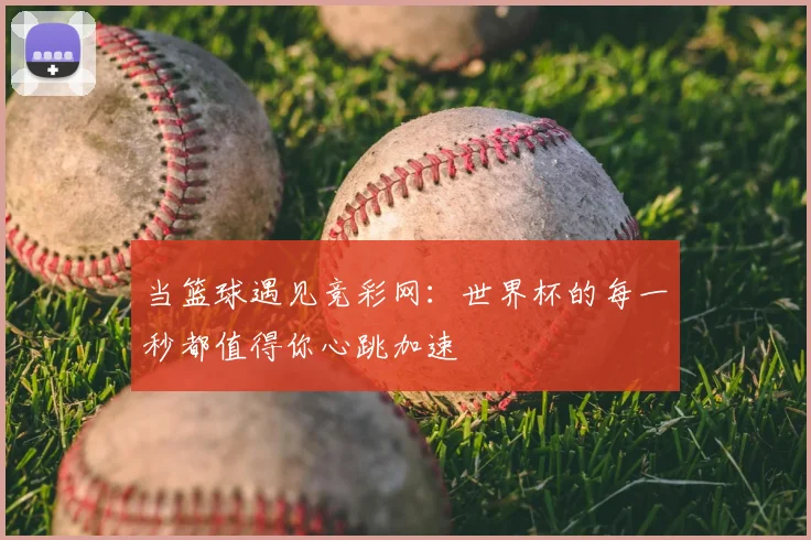 当篮球遇见竞彩网：世界杯的每一秒都值得你心跳加速