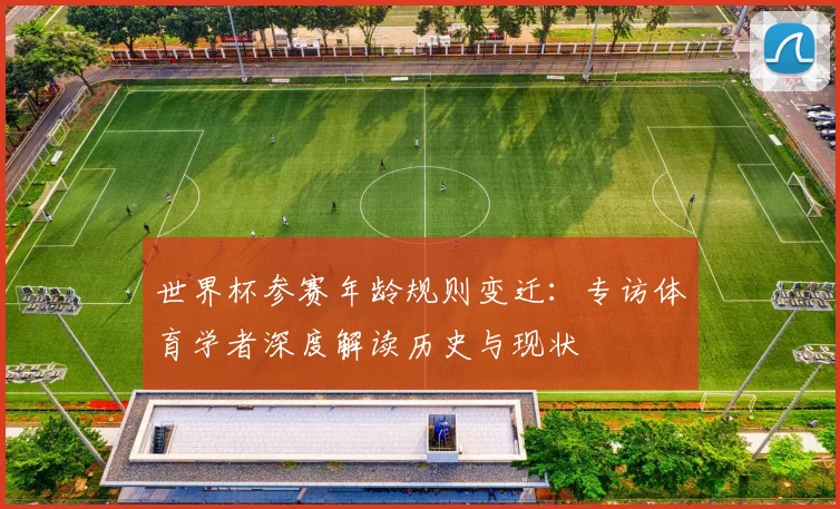 世界杯参赛年龄规则变迁:专访体育学者深度解读历史与现状