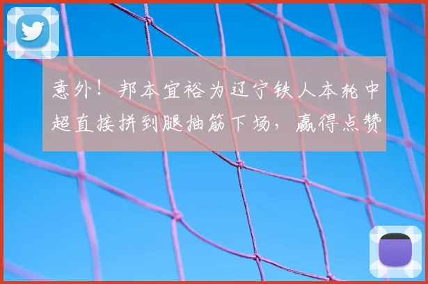 意外!邦本宜裕为辽宁铁人本轮中超直接拼到腿抽筋下场,赢得点赞