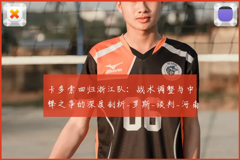 卡多索回归浙江队:战术调整与中锋之争的深度剖析_罗斯_谈判_河南队