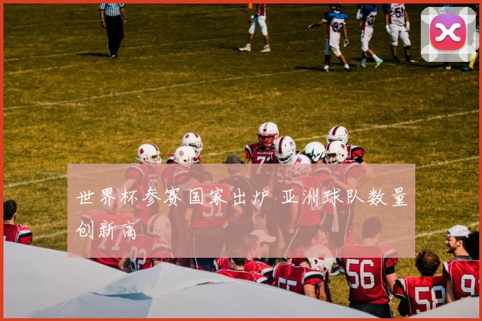世界杯参赛国家出炉 亚洲球队数量创新高