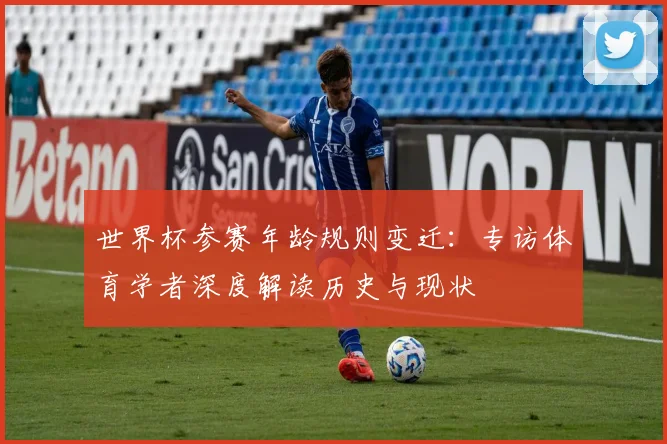 世界杯参赛年龄规则变迁：专访体育学者深度解读历史与现状