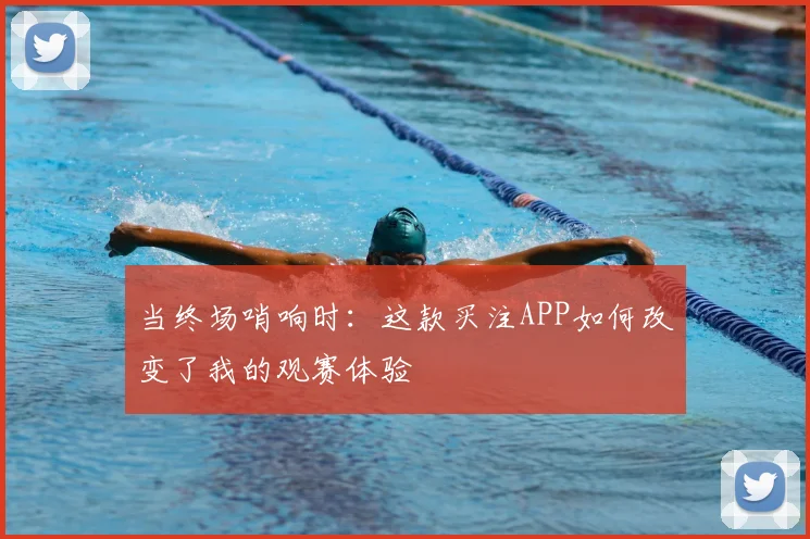 当终场哨响时:这款买注APP如何改变了我的观赛体验