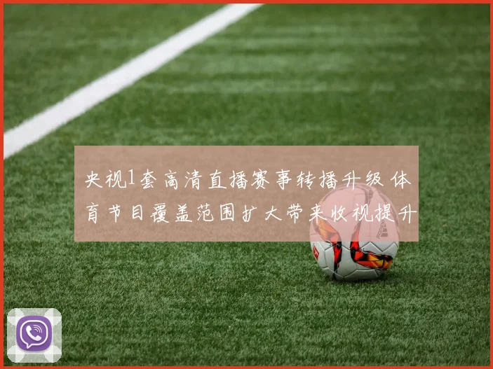 央视1套高清直播赛事转播升级 体育节目覆盖范围扩大带来收视提升