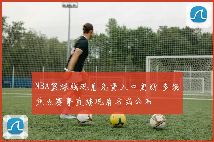 NBA篮球线观看免费入口更新 多场焦点赛事直播观看方式公布