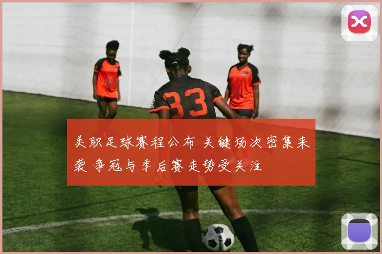 美职足球赛程公布 关键场次密集来袭 争冠与季后赛走势受关注