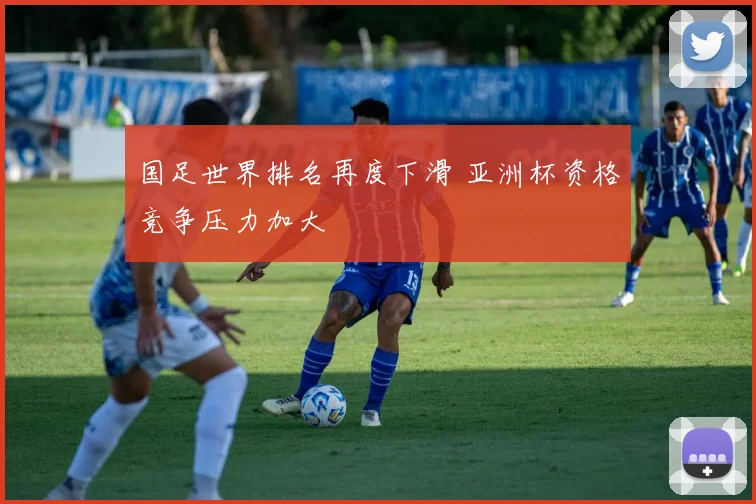 国足世界排名再度下滑 亚洲杯资格竞争压力加大