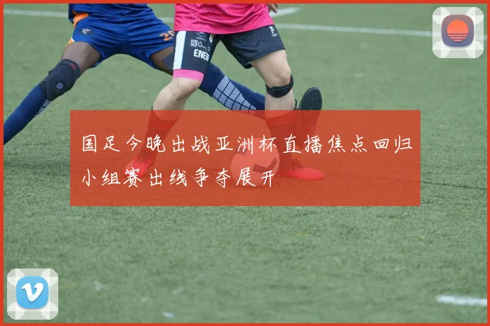 国足今晚出战亚洲杯直播焦点回归小组赛出线争夺展开