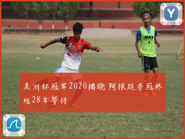 美洲杯冠军2020揭晓 阿根廷夺冠终结28年等待