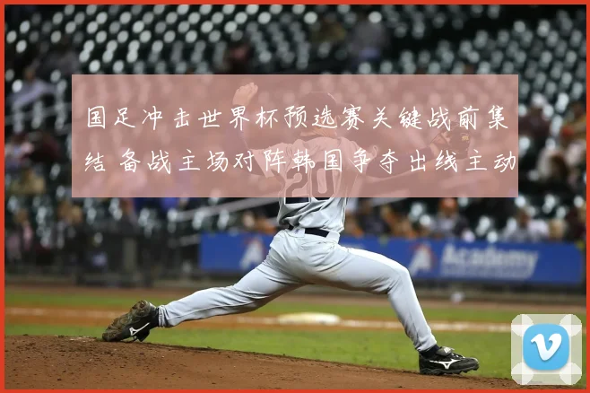 国足冲击世界杯预选赛关键战前集结 备战主场对阵韩国争夺出线主动权