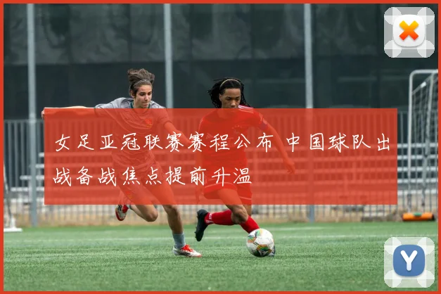 女足亚冠联赛赛程公布 中国球队出战备战焦点提前升温