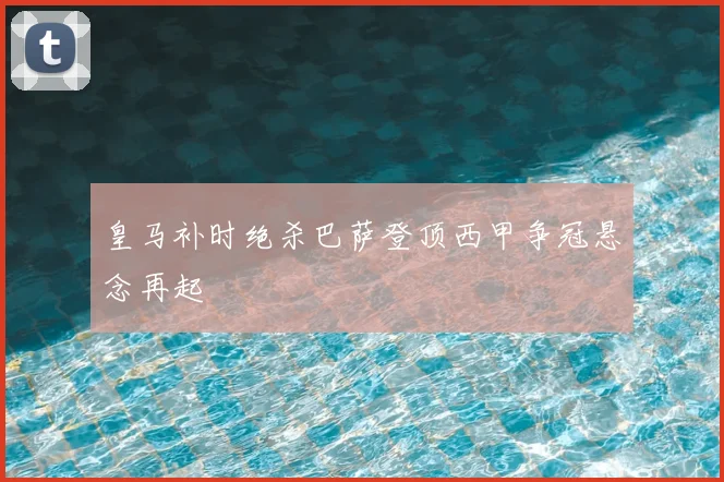 皇马补时绝杀巴萨登顶西甲争冠悬念再起