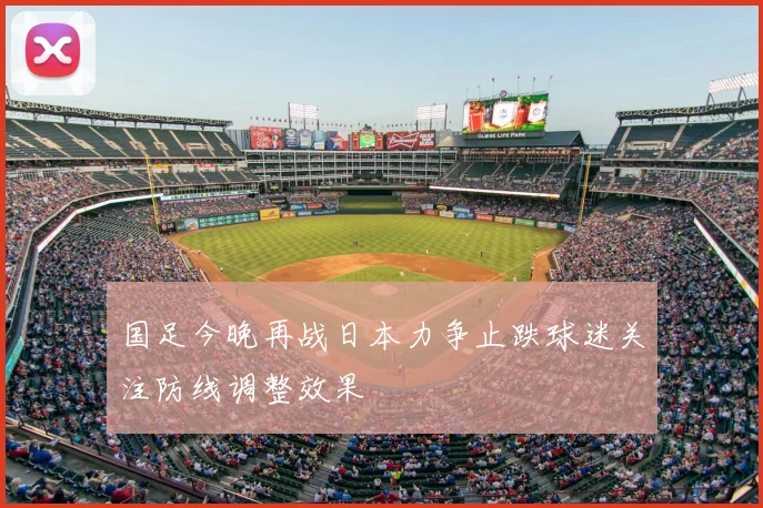 国足今晚再战日本力争止跌球迷关注防线调整效果