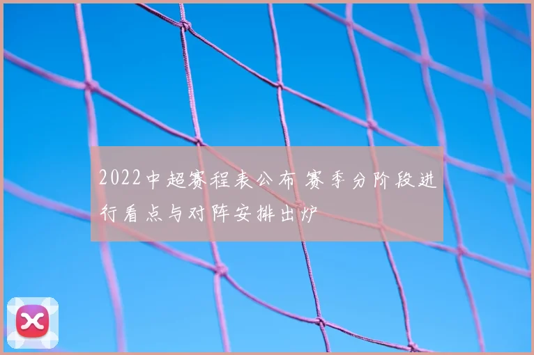 2022中超赛程表公布 赛季分阶段进行看点与对阵安排出炉
