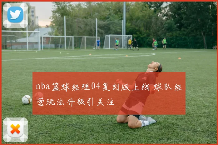 nba篮球经理04复刻版上线 球队经营玩法升级引关注