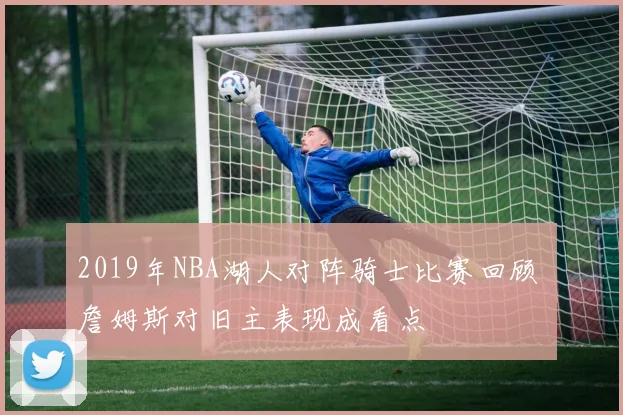 2019年NBA湖人对阵骑士比赛回顾 詹姆斯对旧主表现成看点