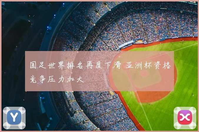 国足世界排名再度下滑 亚洲杯资格竞争压力加大
