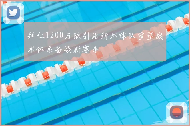 拜仁1200万欧引进新帅球队重塑战术体系备战新赛季