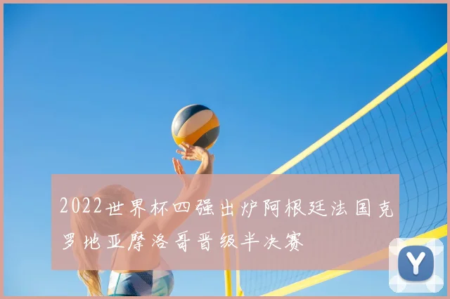 2022世界杯四强出炉阿根廷法国克罗地亚摩洛哥晋级半决赛
