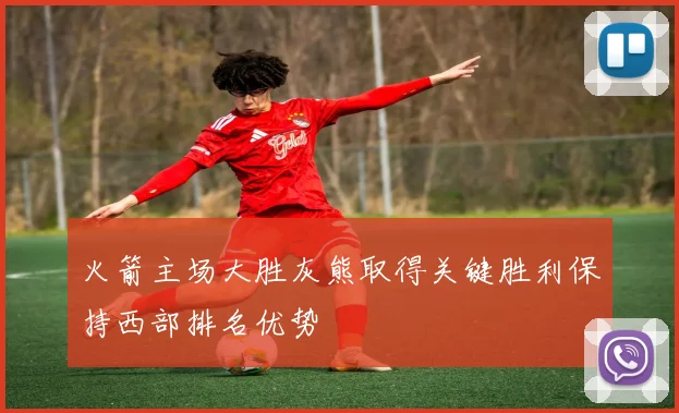 火箭主场大胜灰熊取得关键胜利保持西部排名优势