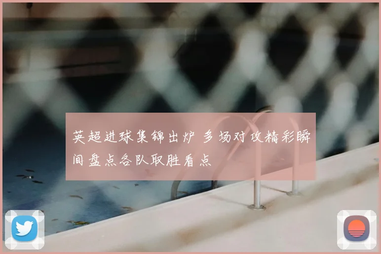 英超进球集锦出炉 多场对攻精彩瞬间盘点各队取胜看点