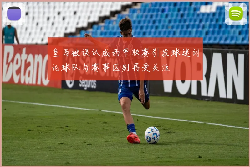 皇马被误认成西甲联赛引发球迷讨论球队与赛事区别再受关注