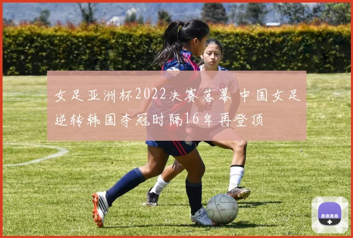 女足亚洲杯2022决赛落幕 中国女足逆转韩国夺冠时隔16年再登顶