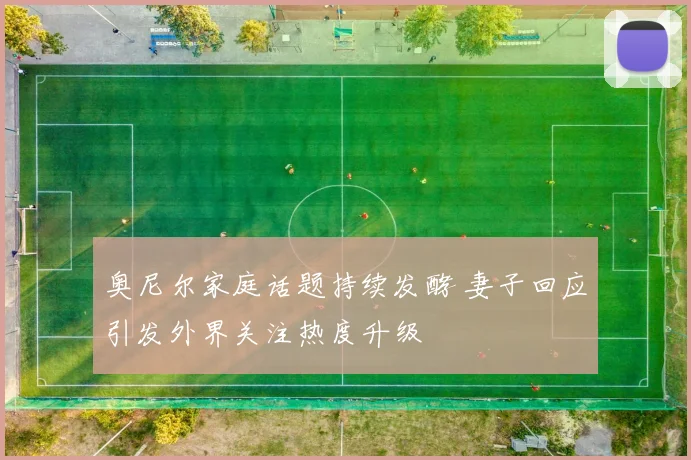 奥尼尔家庭话题持续发酵 妻子回应引发外界关注热度升级