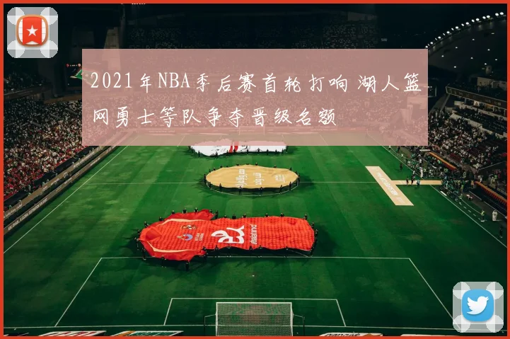 2021年NBA季后赛首轮打响 湖人篮网勇士等队争夺晋级名额