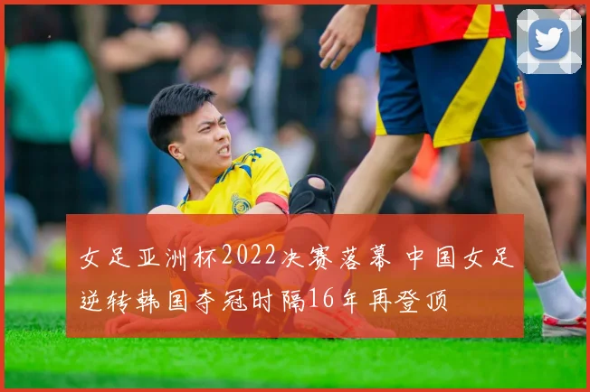 女足亚洲杯2022决赛落幕 中国女足逆转韩国夺冠时隔16年再登顶