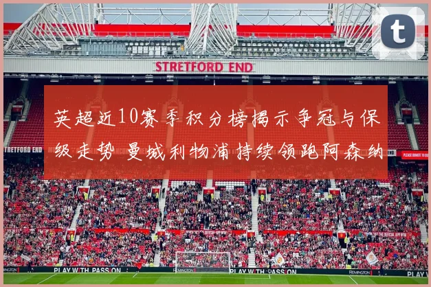 英超近10赛季积分榜揭示争冠与保级走势 曼城利物浦持续领跑阿森纳回升