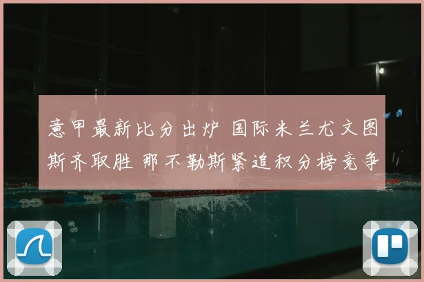 意甲最新比分出炉 国际米兰尤文图斯齐取胜 那不勒斯紧追积分榜竞争加剧