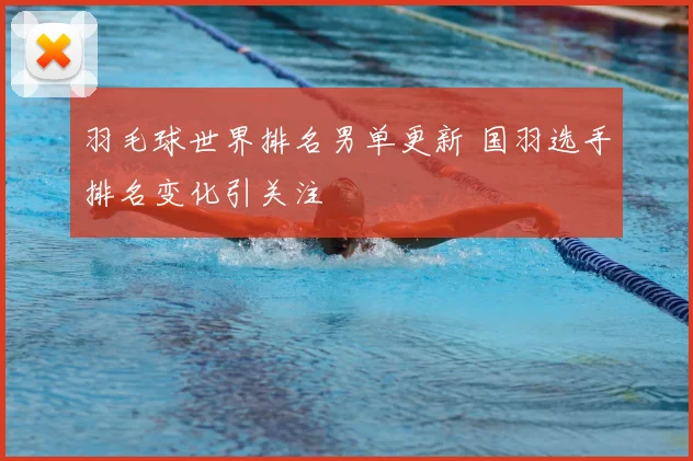 羽毛球世界排名男单更新 国羽选手排名变化引关注