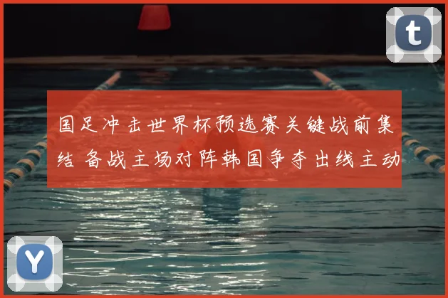 国足冲击世界杯预选赛关键战前集结 备战主场对阵韩国争夺出线主动权