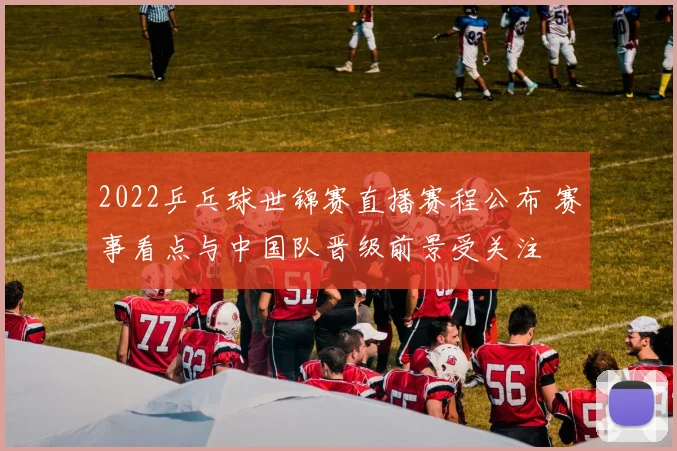 2022乒乓球世锦赛直播赛程公布 赛事看点与中国队晋级前景受关注