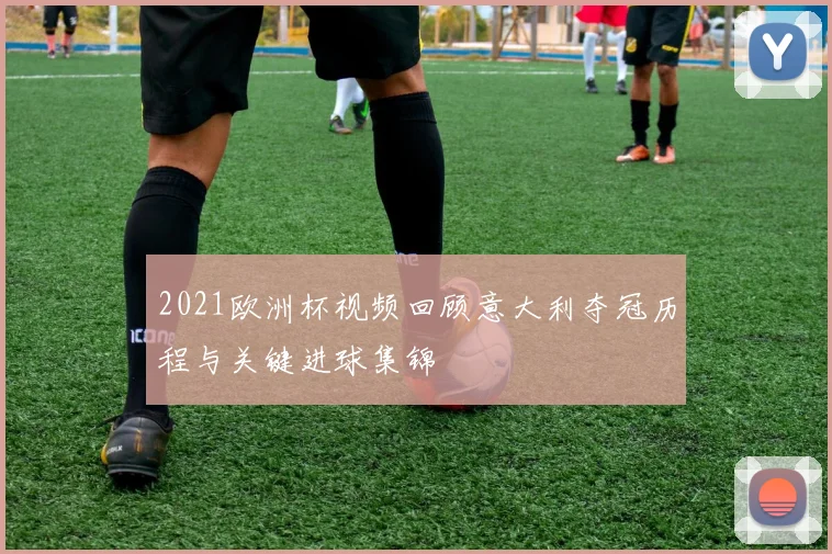 2021欧洲杯视频回顾意大利夺冠历程与关键进球集锦