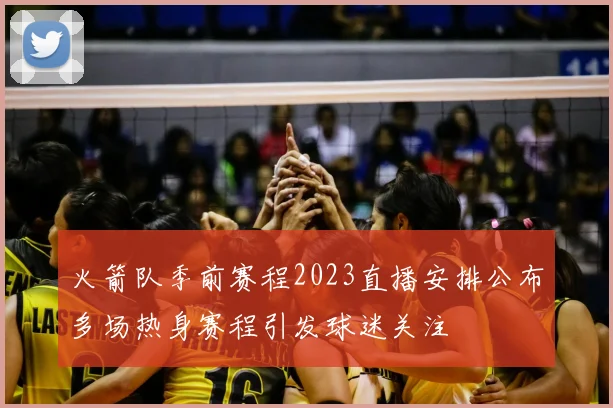 火箭队季前赛程2023直播安排公布多场热身赛程引发球迷关注