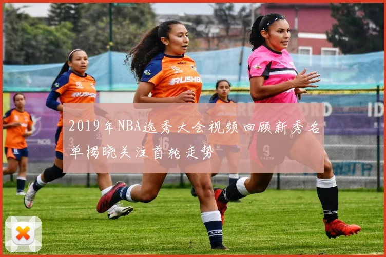 2019年NBA选秀大会视频回顾新秀名单揭晓关注首轮走势
