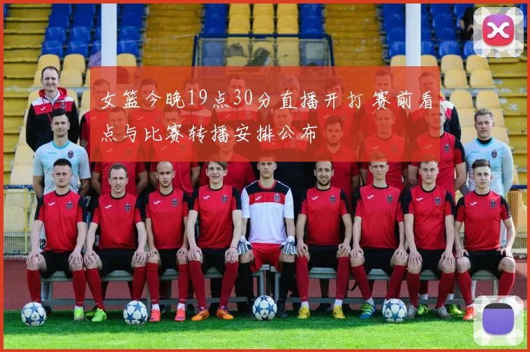 女篮今晚19点30分直播开打 赛前看点与比赛转播安排公布