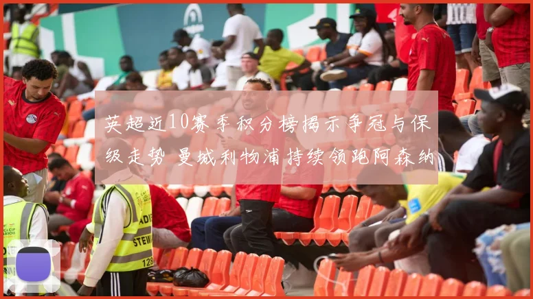 英超近10赛季积分榜揭示争冠与保级走势 曼城利物浦持续领跑阿森纳回升