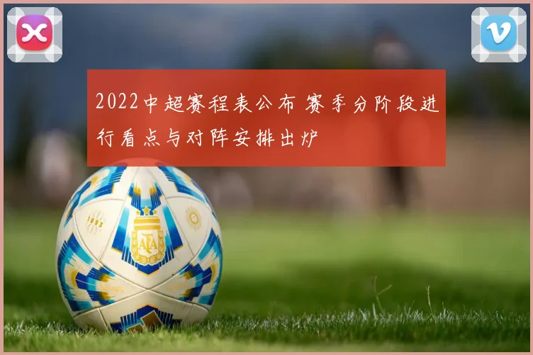 2022中超赛程表公布 赛季分阶段进行看点与对阵安排出炉