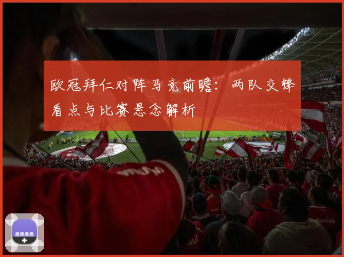 欧冠拜仁对阵马竞前瞻：两队交锋看点与比赛悬念解析