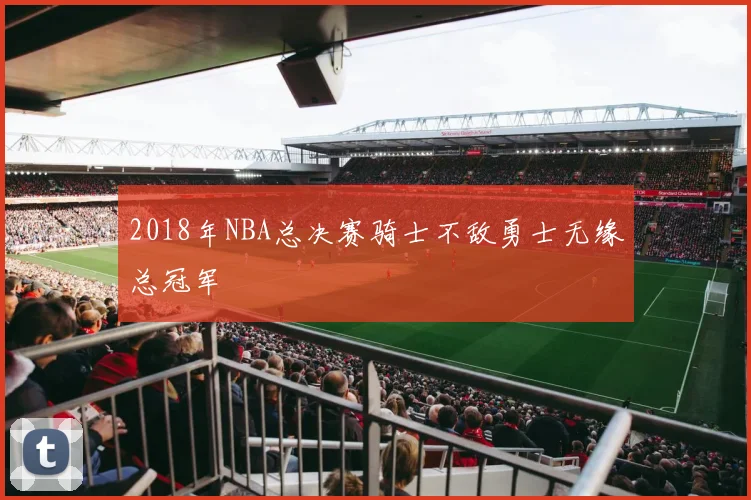 2018年NBA总决赛骑士不敌勇士无缘总冠军